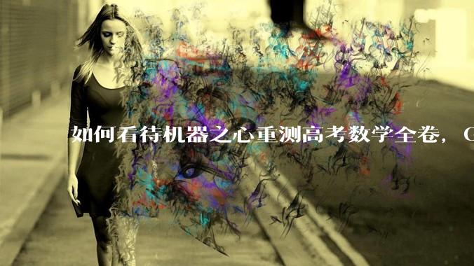 如何看待机器之心重测高考数学全卷，Gemini夺冠，豆包DeepSeek并列第二？