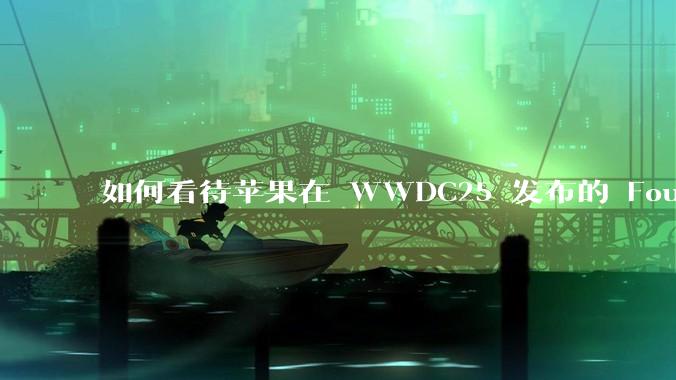 如何看待苹果在 WWDC25 发布的 Foundation 模型框架，它将为开发者和用户带来哪些改变？