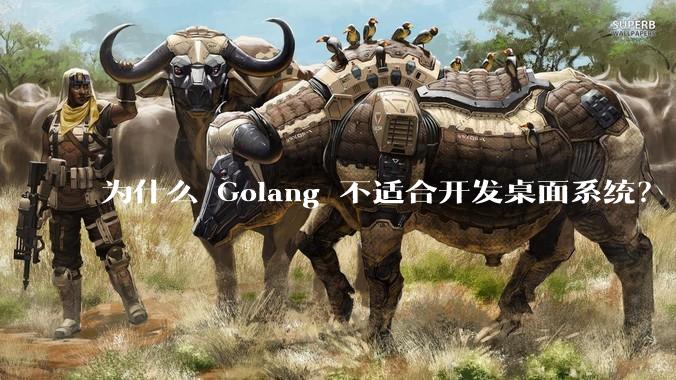 为什么 Golang 不适合开发桌面系统？